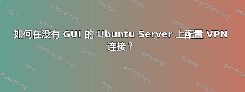 如何在没有 GUI 的 Ubuntu Server 上配置 VPN 连接？