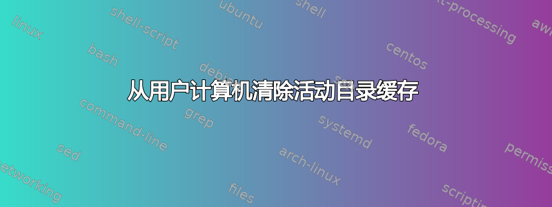 从用户计算机清除活动目录缓存