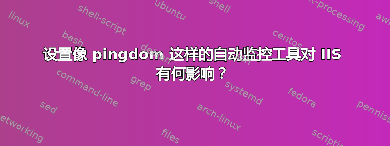 设置像 pingdom 这样的自动监控工具对 IIS 有何影响？