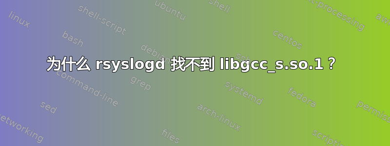 为什么 rsyslogd 找不到 libgcc_s.so.1？