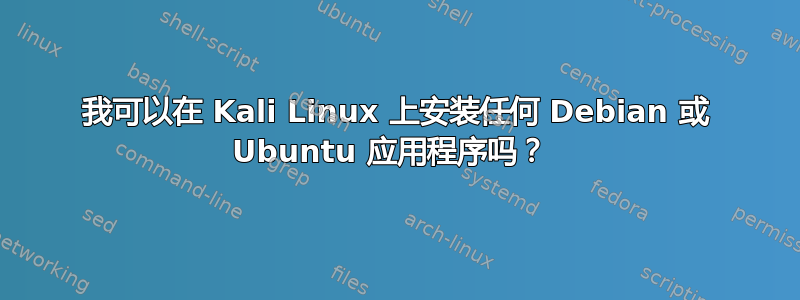 我可以在 Kali Linux 上安装任何 Debian 或 Ubuntu 应用程序吗？ 