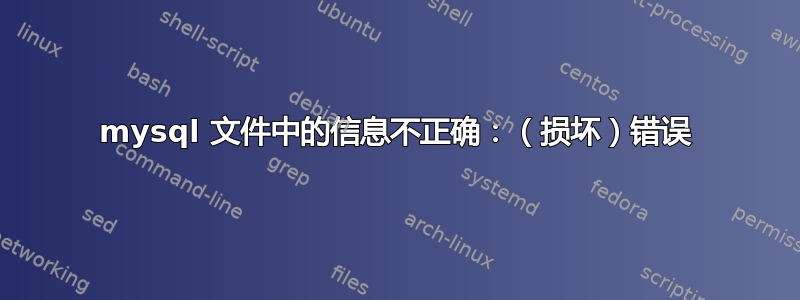 mysql 文件中的信息不正确：（损坏）错误