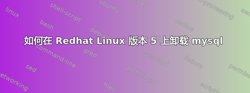 如何在 Redhat Linux 版本 5 上卸载 mysql