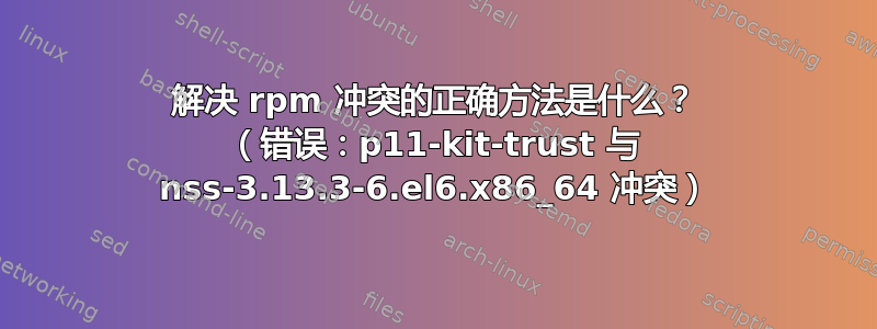 解决 rpm 冲突的正确方法是什么？ （错误：p11-kit-trust 与 nss-3.13.3-6.el6.x86_64 冲突）