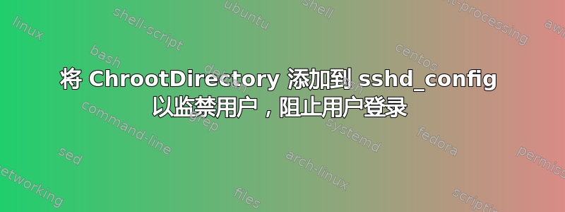 将 ChrootDirectory 添加到 sshd_config 以监禁用户，阻止用户登录