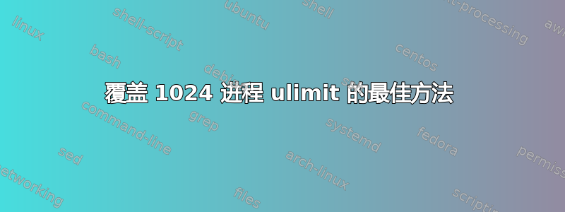 覆盖 1024 进程 ulimit 的最佳方法