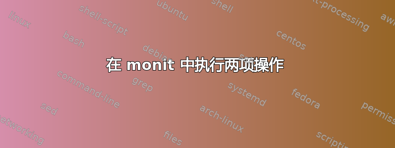 在 monit 中执行两项操作