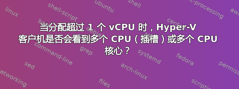 当分配超过 1 个 vCPU 时，Hyper-V 客户机是否会看到多个 CPU（插槽）或多个 CPU 核心？