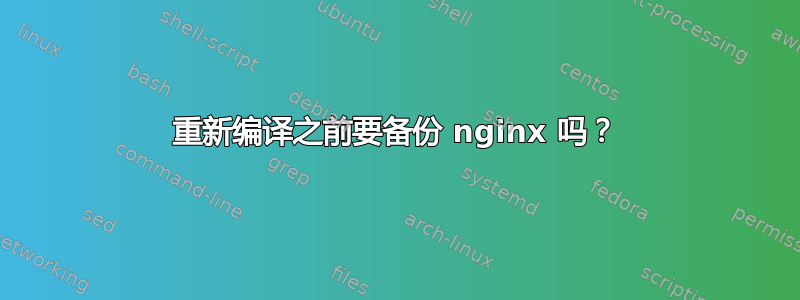 重新编译之前要备份 nginx 吗？