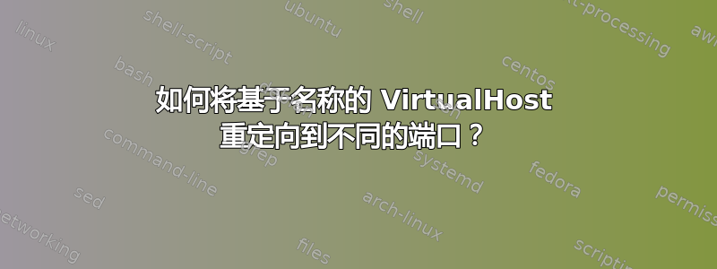 如何将基于名称的 VirtualHost 重定向到不同的端口？