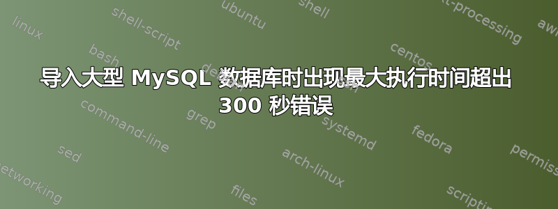 导入大型 MySQL 数据库时出现最大执行时间超出 300 秒错误