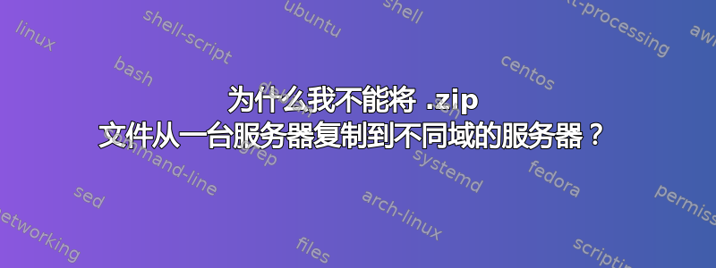 为什么我不能将 .zip 文件从一台服务器复制到不同域的服务器？