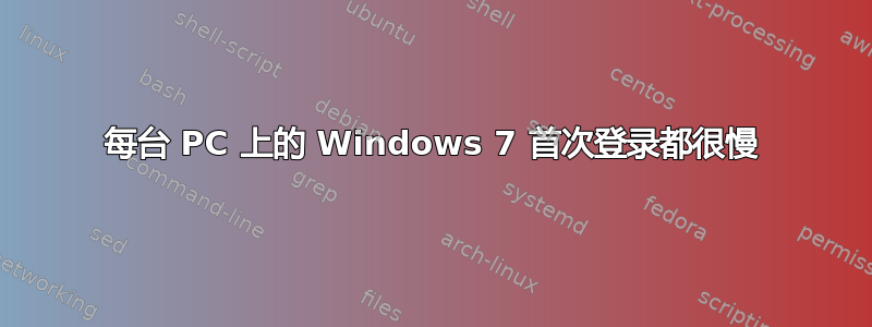 每台 PC 上的 Windows 7 首次登录都很慢