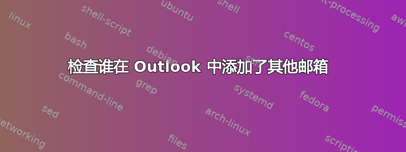 检查谁在 Outlook 中添加了其他邮箱 