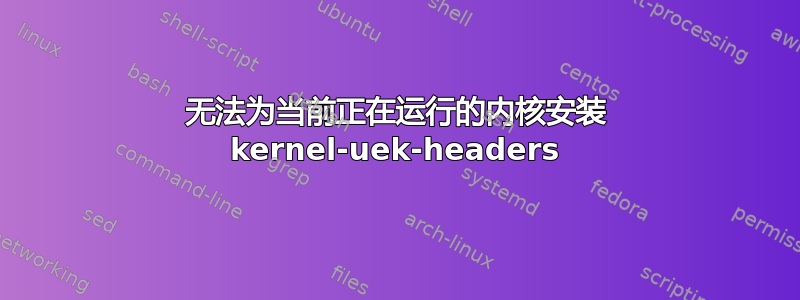 无法为当前正在运行的内核安装 kernel-uek-headers