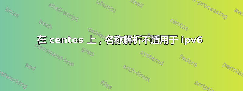 在 centos 上，名称解析不适用于 ipv6