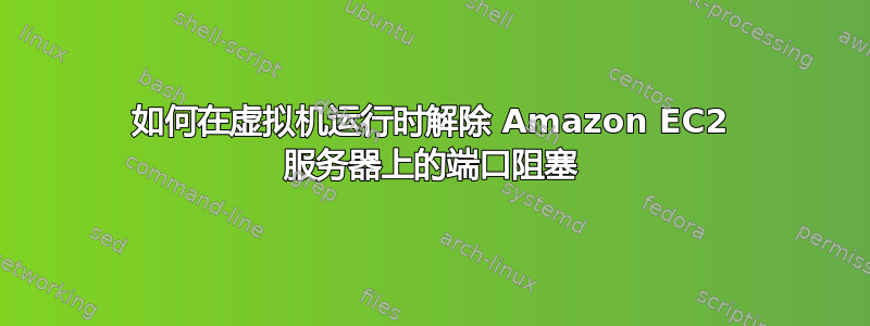 如何在虚拟机运行时解除 Amazon EC2 服务器上的端口阻塞