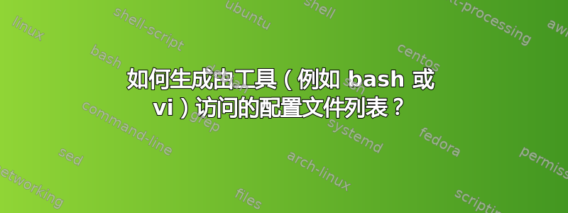 如何生成由工具（例如 bash 或 vi）访问的配置文件列表？