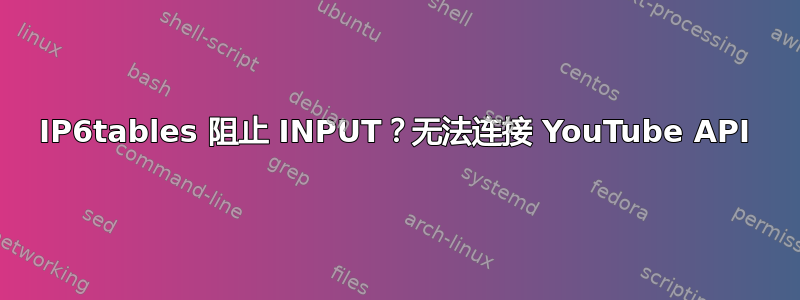 IP6tables 阻止 INPUT？无法连接 YouTube API