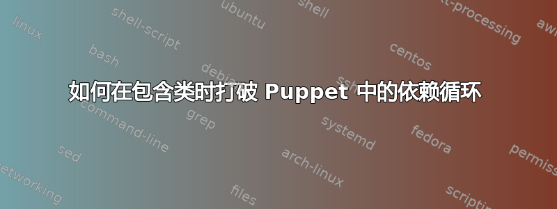 如何在包含类时打破 Puppet 中的依赖循环