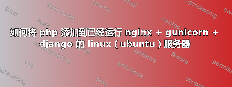 如何将 php 添加到已经运行 nginx + gunicorn + django 的 linux（ubuntu）服务器