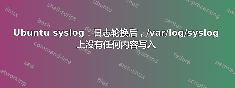 Ubuntu syslog：日志轮换后，/var/log/syslog 上没有任何内容写入