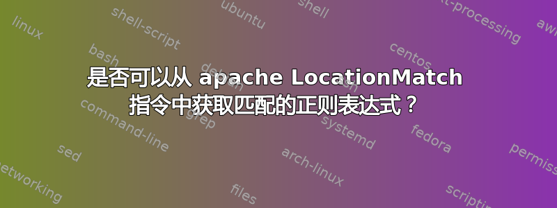 是否可以从 apache LocationMatch 指令中获取匹配的正则表达式？