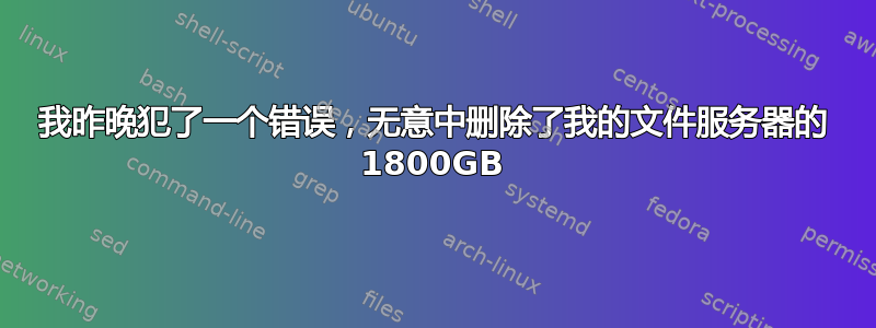 我昨晚犯了一个错误，无意中删除了我的文件服务器的 1800GB