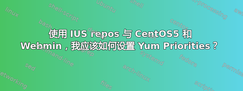 使用 IUS repos 与 CentOS5 和 Webmin，我应该如何设置 Yum Priorities？