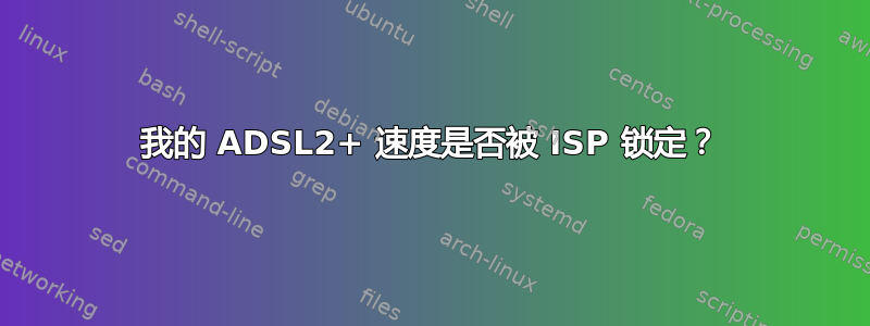 我的 ADSL2+ 速度是否被 ISP 锁定？