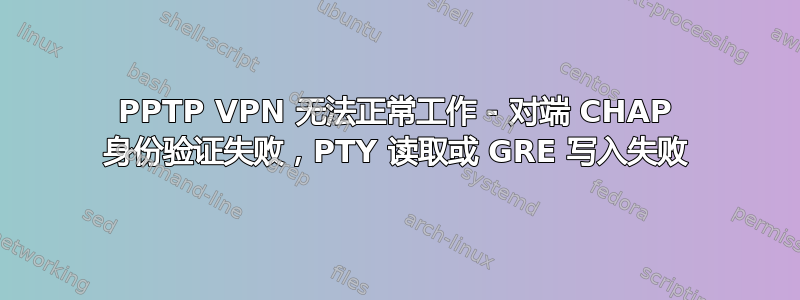 PPTP VPN 无法正常工作 - 对端 CHAP 身份验证失败，PTY 读取或 GRE 写入失败