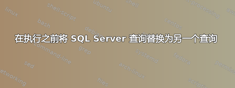 在执行之前将 SQL Server 查询替换为另一个查询