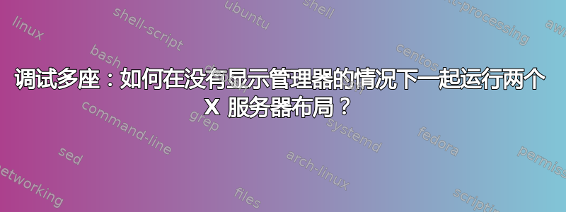 调试多座：如何在没有显示管理器的情况下一起运行两个 X 服务器布局？