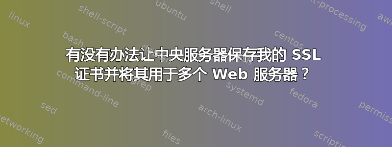 有没有办法让中央服务器保存我的 SSL 证书并将其用于多个 Web 服务器？