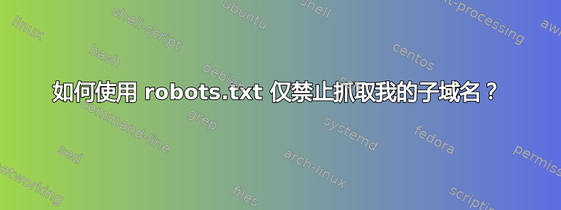 如何使用 robots.txt 仅禁止抓取我的子域名？