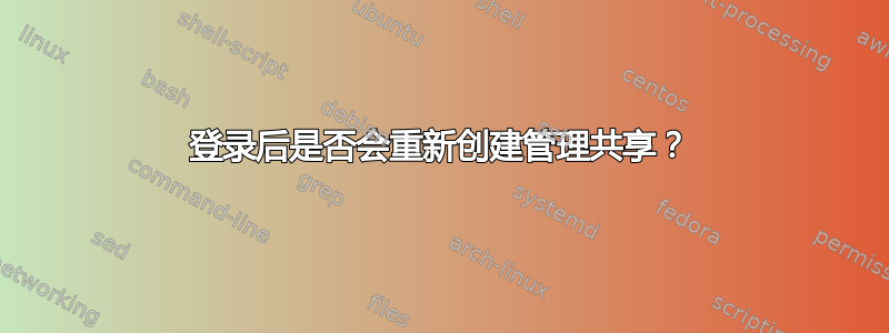 登录后是否会重新创建管理共享？