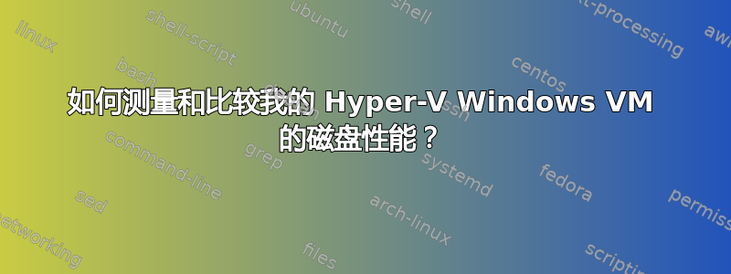 如何测量和比较我的 Hyper-V Windows VM 的磁盘性能？