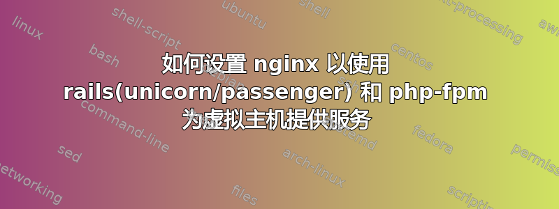 如何设置 nginx 以使用 rails(unicorn/passenger) 和 php-fpm 为虚拟主机提供服务