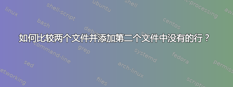 如何比较两个文件并添加第二个文件中没有的行？