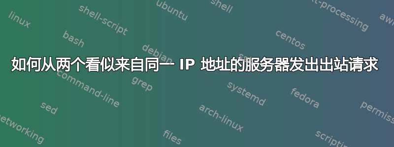 如何从两个看似来自同一 IP 地址的服务器发出出站请求