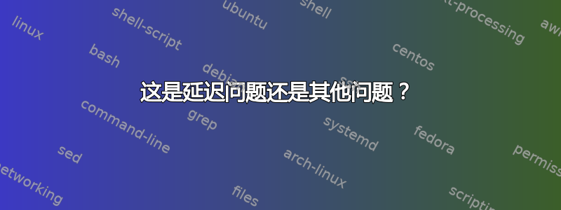 这是延迟问题还是其他问题？