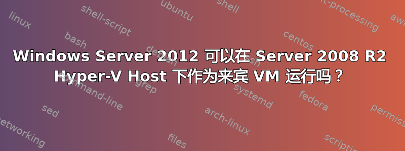 Windows Server 2012 可以在 Server 2008 R2 Hyper-V Host 下作为来宾 VM 运行吗？