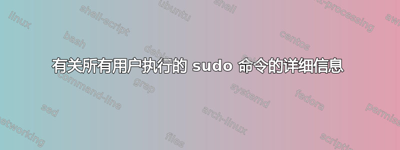 有关所有用户执行的 sudo 命令的详细信息