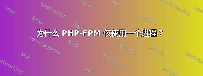 为什么 PHP-FPM 仅使用一个进程？