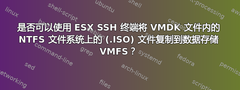 是否可以使用 ESX SSH 终端将 VMDK 文件内的 NTFS 文件系统上的 (.ISO) 文件复制到数据存储 VMFS？