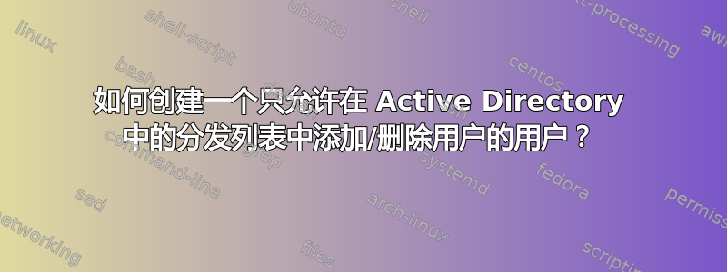 如何创建一个只允许在 Active Directory 中的分发列表中添加/删除用户的用户？