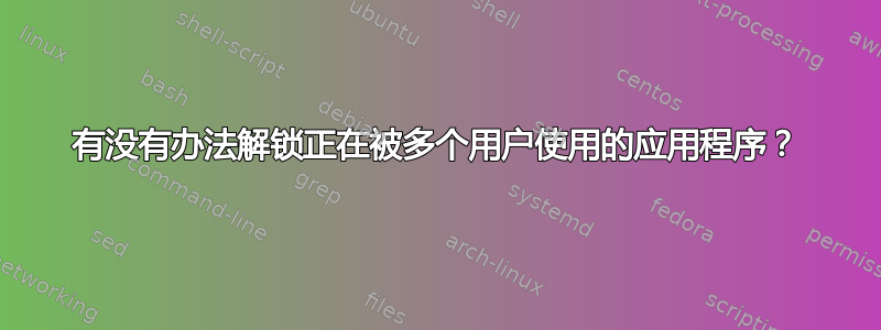 有没有办法解锁正在被多个用户使用的应用程序？