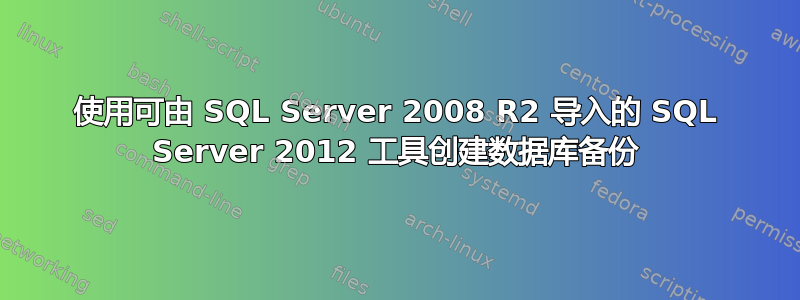 使用可由 SQL Server 2008 R2 导入的 SQL Server 2012 工具创建数据库备份