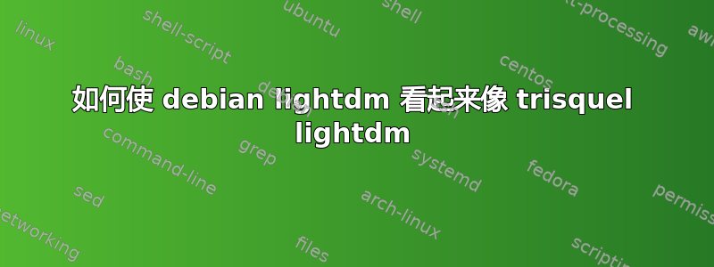 如何使 debian lightdm 看起来像 trisquel lightdm