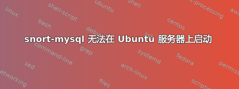 snort-mysql 无法在 Ubuntu 服务器上启动